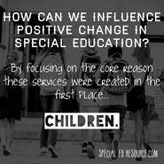 Quote that reads, "How can we influence positive change in special education? By focusing on the core reason these services were created in the first place...children."